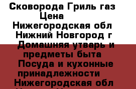 Сковорода Гриль газ › Цена ­ 700 - Нижегородская обл., Нижний Новгород г. Домашняя утварь и предметы быта » Посуда и кухонные принадлежности   . Нижегородская обл.,Нижний Новгород г.